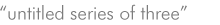 untitled series of three